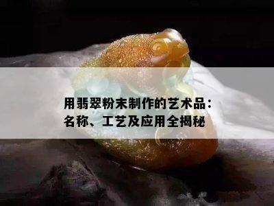 用翡翠粉末制作的艺术品：名称、工艺及应用全揭秘