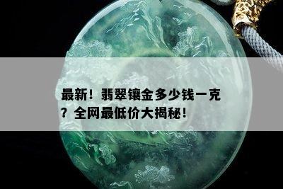 最新！翡翠镶金多少钱一克？全网更低价大揭秘！