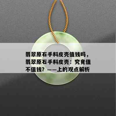 翡翠原石手料皮壳值钱吗，翡翠原石手料皮壳：究竟值不值钱？——上的观点解析