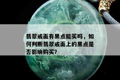 翡翠戒面有黑点能买吗，如何判断翡翠戒面上的黑点是否影响购买？