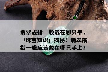 翡翠戒指一般戴在哪只手，「珠宝知识」揭秘：翡翠戒指一般应该戴在哪只手上？