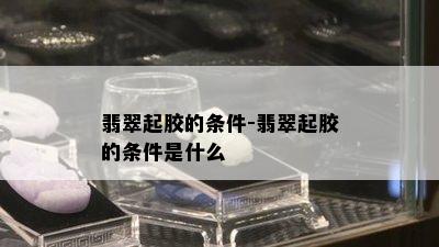 翡翠起胶的条件-翡翠起胶的条件是什么