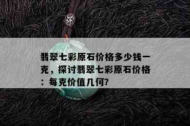 翡翠七彩原石价格多少钱一克，探讨翡翠七彩原石价格：每克价值几何？