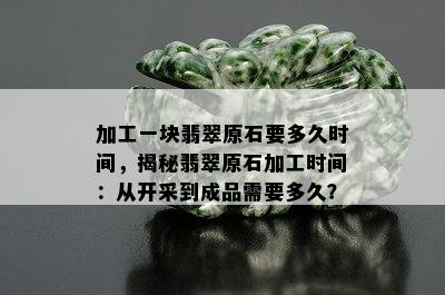 加工一块翡翠原石要多久时间，揭秘翡翠原石加工时间：从开采到成品需要多久？