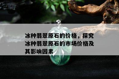 冰种翡翠原石的价格，探究冰种翡翠原石的市场价格及其影响因素