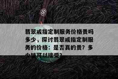 翡翠戒指定制服务价格贵吗多少，探讨翡翠戒指定制服务的价格：是否真的贵？多少钱可以接受？