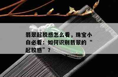 翡翠起胶感怎么看，珠宝小白必看：如何识别翡翠的“起胶感”？