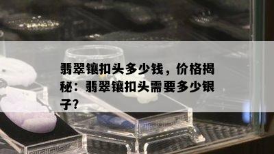 翡翠镶扣头多少钱，价格揭秘：翡翠镶扣头需要多少银子？