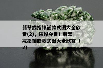 翡翠戒指镶嵌款式图大全欣赏(2)，璀璨夺目！翡翠戒指镶嵌款式图大全欣赏（2）