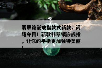 翡翠镶嵌戒指款式新款，闪耀夺目！新款翡翠镶嵌戒指，让你的手指更加独特美丽！