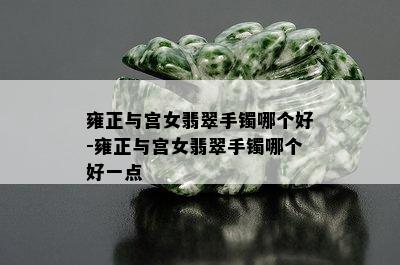 雍正与宫女翡翠手镯哪个好-雍正与宫女翡翠手镯哪个好一点