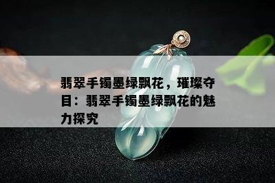 翡翠手镯墨绿飘花，璀璨夺目：翡翠手镯墨绿飘花的魅力探究