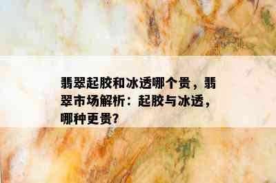 翡翠起胶和冰透哪个贵，翡翠市场解析：起胶与冰透，哪种更贵？