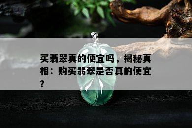 买翡翠真的便宜吗，揭秘真相：购买翡翠是否真的便宜？