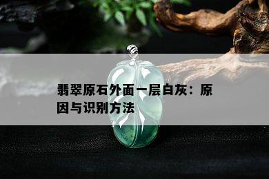 翡翠原石外面一层白灰：原因与识别方法