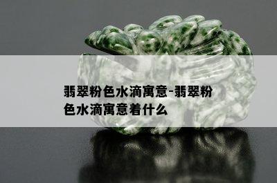 翡翠粉色水滴寓意-翡翠粉色水滴寓意着什么