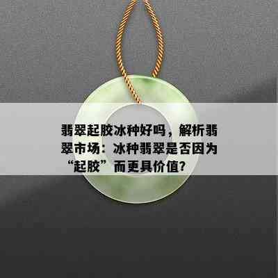 翡翠起胶冰种好吗，解析翡翠市场：冰种翡翠是否因为“起胶”而更具价值？