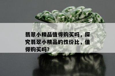 翡翠小精品值得购买吗，探究翡翠小精品的性价比，值得购买吗？