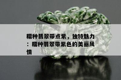 糯种翡翠带点紫，独特魅力：糯种翡翠带紫色的美丽风情