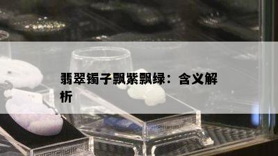 翡翠镯子飘紫飘绿：含义解析