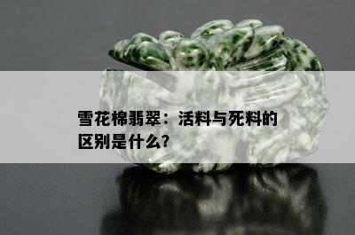 雪花棉翡翠：活料与死料的区别是什么？