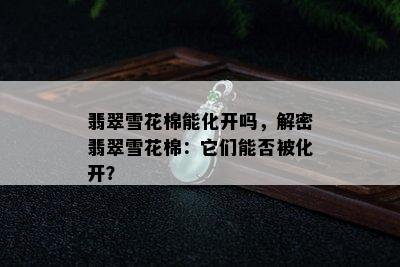 翡翠雪花棉能化开吗，解密翡翠雪花棉：它们能否被化开？