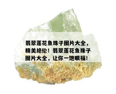 翡翠莲花鱼珠子图片大全，精美绝伦！翡翠莲花鱼珠子图片大全，让你一饱眼福！