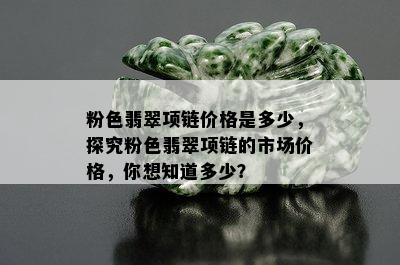 粉色翡翠项链价格是多少，探究粉色翡翠项链的市场价格，你想知道多少？