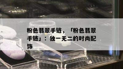 粉色翡翠手链，「粉色翡翠手链」：独一无二的时尚配饰