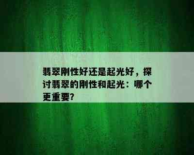 翡翠刚性好还是起光好，探讨翡翠的刚性和起光：哪个更重要？