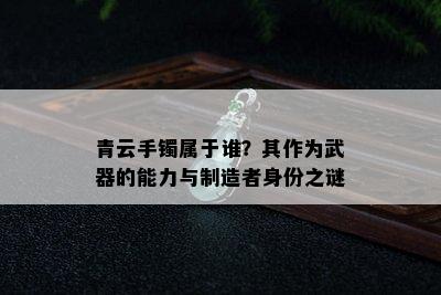 青云手镯属于谁？其作为武器的能力与制造者身份之谜