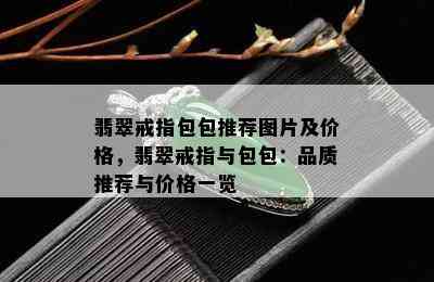 翡翠戒指包包推荐图片及价格，翡翠戒指与包包：品质推荐与价格一览