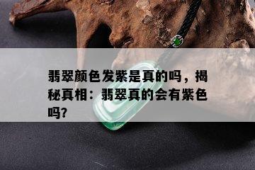 翡翠颜色发紫是真的吗，揭秘真相：翡翠真的会有紫色吗？