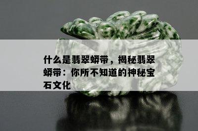 什么是翡翠蟒带，揭秘翡翠蟒带：你所不知道的神秘宝石文化