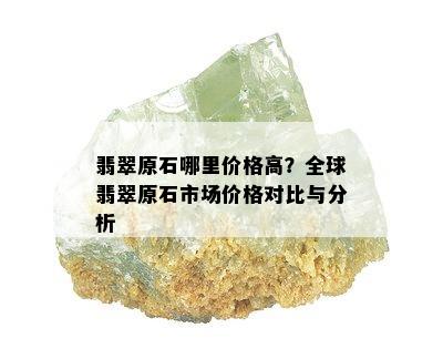 翡翠原石哪里价格高？全球翡翠原石市场价格对比与分析