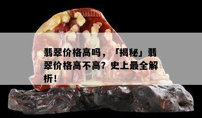 翡翠价格高吗，「揭秘」翡翠价格高不高？史上最全解析！