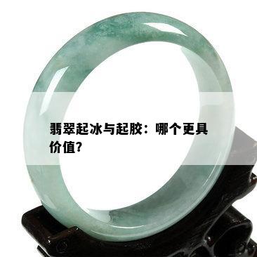 翡翠起冰与起胶：哪个更具价值？