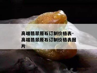 高端翡翠原石订制价格表-高端翡翠原石订制价格表图片