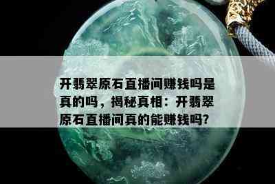 开翡翠原石直播间赚钱吗是真的吗，揭秘真相：开翡翠原石直播间真的能赚钱吗？