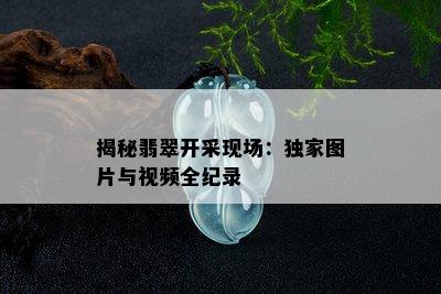 揭秘翡翠开采现场：独家图片与视频全纪录