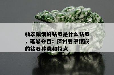 翡翠镶嵌的钻石是什么钻石，璀璨夺目：探讨翡翠镶嵌的钻石种类和特点