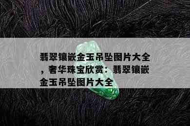 翡翠镶嵌金玉吊坠图片大全，奢华珠宝欣赏：翡翠镶嵌金玉吊坠图片大全