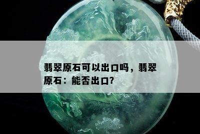 翡翠原石可以出口吗，翡翠原石：能否出口？