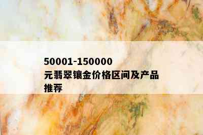 50001-150000元翡翠镶金价格区间及产品推荐