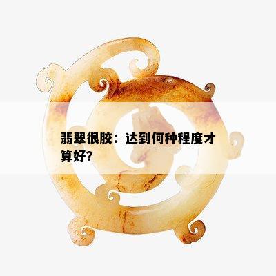 翡翠很胶：达到何种程度才算好？