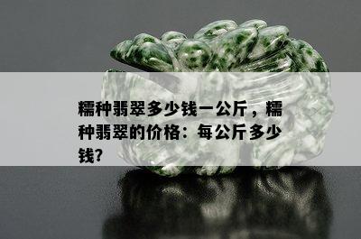 糯种翡翠多少钱一公斤，糯种翡翠的价格：每公斤多少钱？