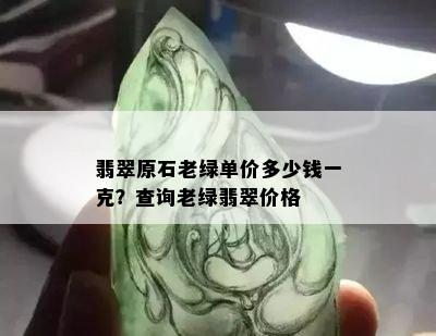 翡翠原石老绿单价多少钱一克？查询老绿翡翠价格