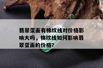 翡翠蛋面有棉纹线对价格影响大吗，棉纹线如何影响翡翠蛋面的价格？