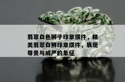 翡翠白色狮子印章摆件，精美翡翠白狮印章摆件，展现尊贵与威严的象征