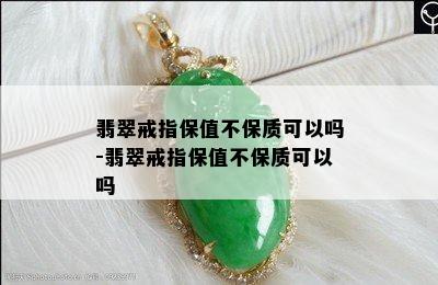 翡翠戒指保值不保质可以吗-翡翠戒指保值不保质可以吗